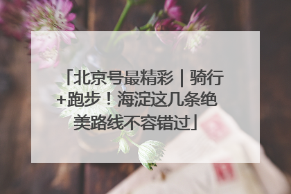 北京号最精彩｜骑行+跑步！海淀这几条绝美路线不容错过