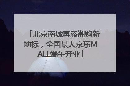 北京南城再添潮购新地标，全国最大京东MALL端午开业