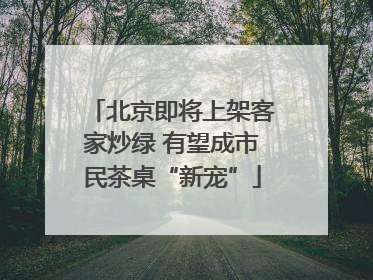北京即将上架客家炒绿 有望成市民茶桌“新宠”