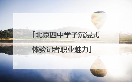 北京四中学子沉浸式体验记者职业魅力