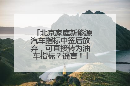 北京家庭新能源汽车指标中签后放弃，可直接转为油车指标？谣言！