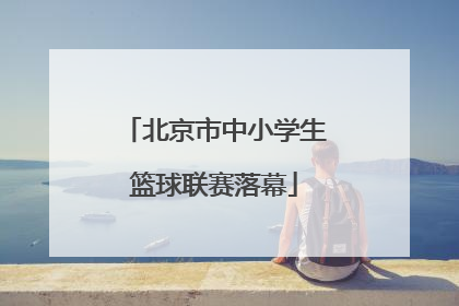 北京市中小学生篮球联赛落幕