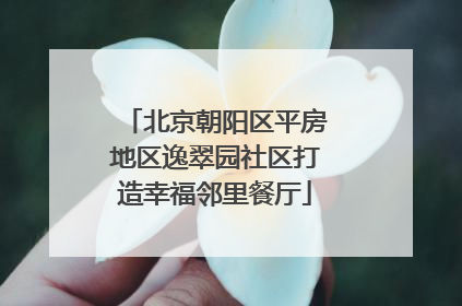 北京朝阳区平房地区逸翠园社区打造幸福邻里餐厅