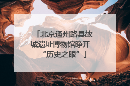 北京通州路县故城遗址博物馆睁开“历史之眼”
