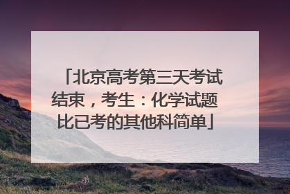 北京高考第三天考试结束，考生：化学试题比已考的其他科简单