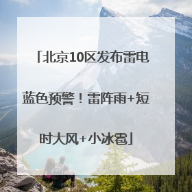 北京10区发布雷电蓝色预警！雷阵雨+短时大风+小冰雹