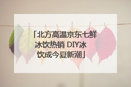 北方高温京东七鲜冰饮热销 DIY冰饮成今夏新潮