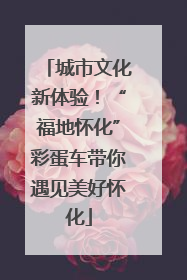 城市文化新体验！“福地怀化”彩蛋车带你遇见美好怀化