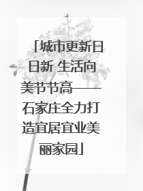 城市更新日日新 生活向美节节高——石家庄全力打造宜居宜业美丽家园