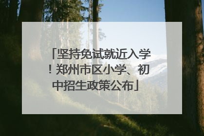 坚持免试就近入学！郑州市区小学、初中招生政策公布