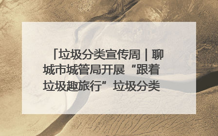 垃圾分类宣传周｜聊城市城管局开展“跟着垃圾趣旅行”垃圾分类科普宣传活动