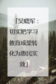 吴晓军：切实把学习教育成果转化为惠民实效
