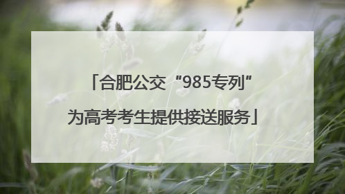 合肥公交“985专列”为高考考生提供接送服务