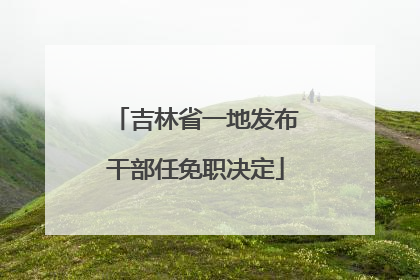 吉林省一地发布干部任免职决定