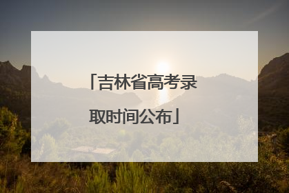 吉林省高考录取时间公布