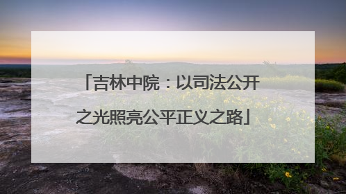 吉林中院：以司法公开之光照亮公平正义之路