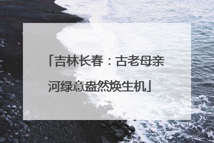 吉林长春：古老母亲河绿意盎然焕生机