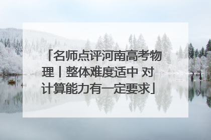 名师点评河南高考物理丨整体难度适中 对计算能力有一定要求