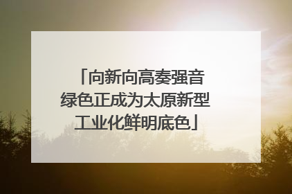 向新向高奏强音 绿色正成为太原新型工业化鲜明底色