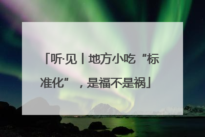 听·见丨地方小吃“标准化”，是福不是祸