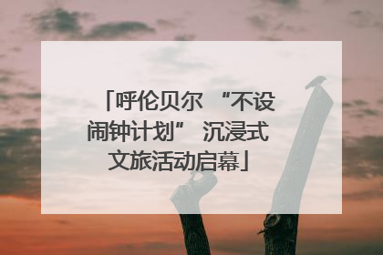 呼伦贝尔 “不设闹钟计划” 沉浸式文旅活动启幕