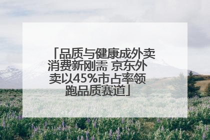 品质与健康成外卖消费新刚需 京东外卖以45%市占率领跑品质赛道