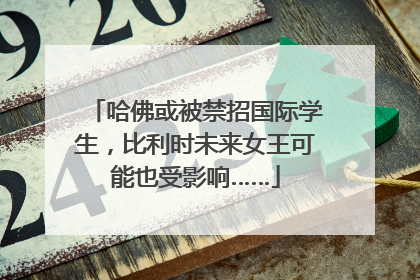 哈佛或被禁招国际学生，比利时未来女王可能也受影响……