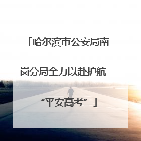 哈尔滨市公安局南岗分局全力以赴护航“平安高考”