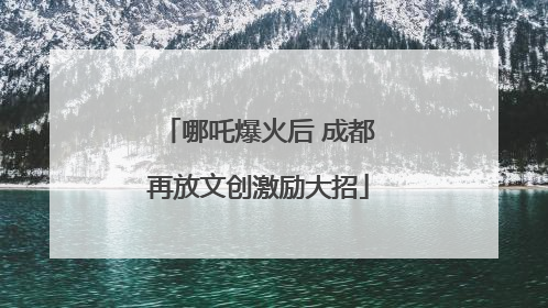 哪吒爆火后 成都再放文创激励大招
