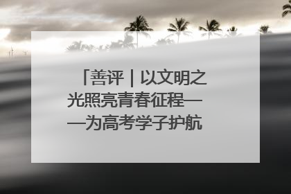 善评｜以文明之光照亮青春征程——为高考学子护航新时代成长之路