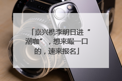 嘉兴槜李明日进“潮咖”，想来嘬一口的，速来报名