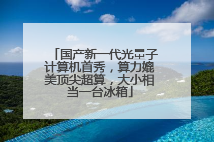国产新一代光量子计算机首秀，算力媲美顶尖超算，大小相当一台冰箱