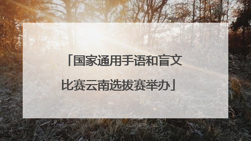 国家通用手语和盲文比赛云南选拔赛举办