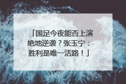 国足今夜能否上演绝地逆袭？张玉宁：胜利是唯一活路！