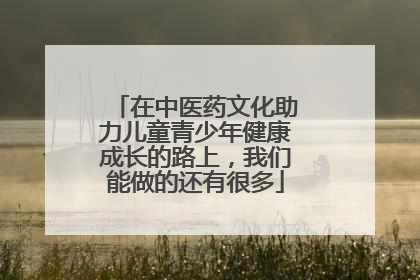 在中医药文化助力儿童青少年健康成长的路上，我们能做的还有很多