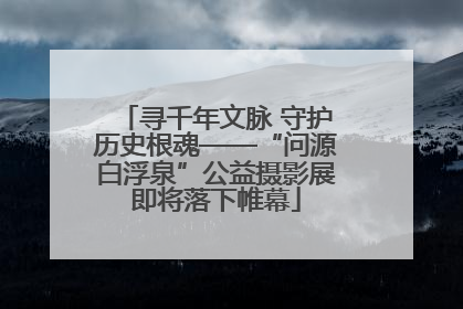 寻千年文脉 守护历史根魂——“问源白浮泉”公益摄影展即将落下帷幕