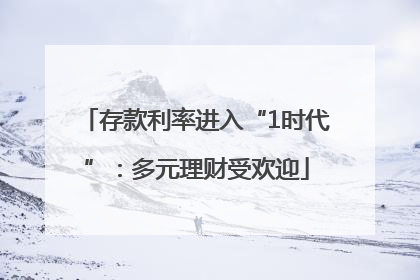 存款利率进入“1时代”：多元理财受欢迎