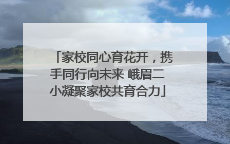家校同心育花开，携手同行向未来 峨眉二小凝聚家校共育合力