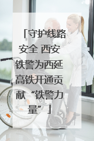 守护线路安全 西安铁警为西延高铁开通贡献“铁警力量”