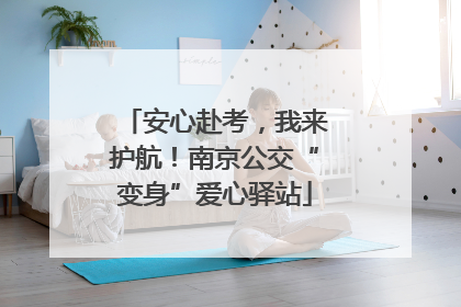 安心赴考，我来护航！南京公交“变身”爱心驿站