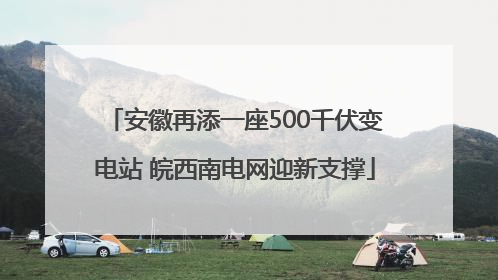 安徽再添一座500千伏变电站 皖西南电网迎新支撑