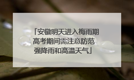 安徽明天进入梅雨期 高考期间需注意防范强降雨和高温天气