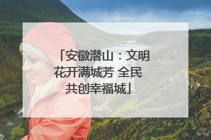 安徽潜山：文明花开满城芳 全民共创幸福城