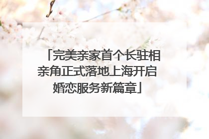 完美亲家首个长驻相亲角正式落地上海开启婚恋服务新篇章