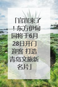 官宣来了！东方伊甸园将于6月28日开门迎客 打造青岛文旅新名片
