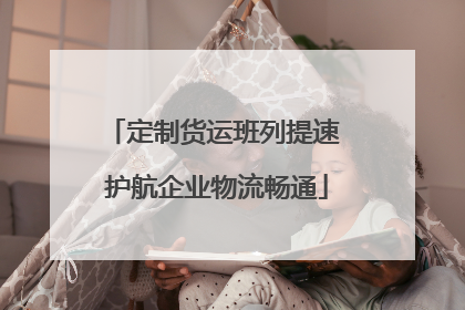 定制货运班列提速 护航企业物流畅通
