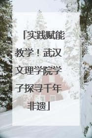 实践赋能教学！武汉文理学院学子探寻千年非遗