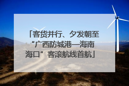 客货并行、夕发朝至 “广西防城港—海南海口”客滚航线首航
