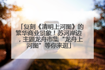 复刻《清明上河图》的繁华商业景象！苏河岸边，主题龙舟市集“龙舟上河图”等你来逛