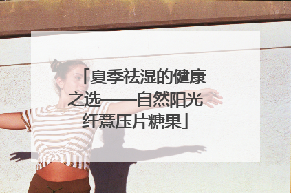 夏季祛湿的健康之选——自然阳光纤薏压片糖果